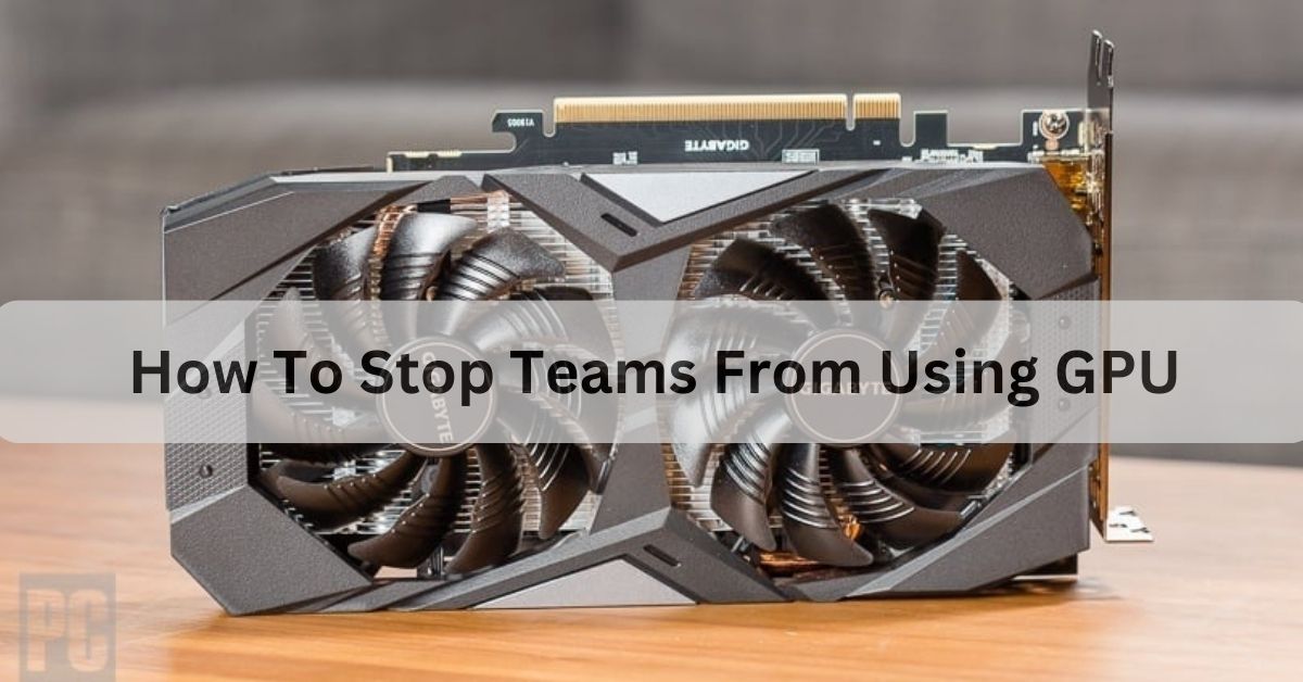 How To Stop Teams From Using GPU