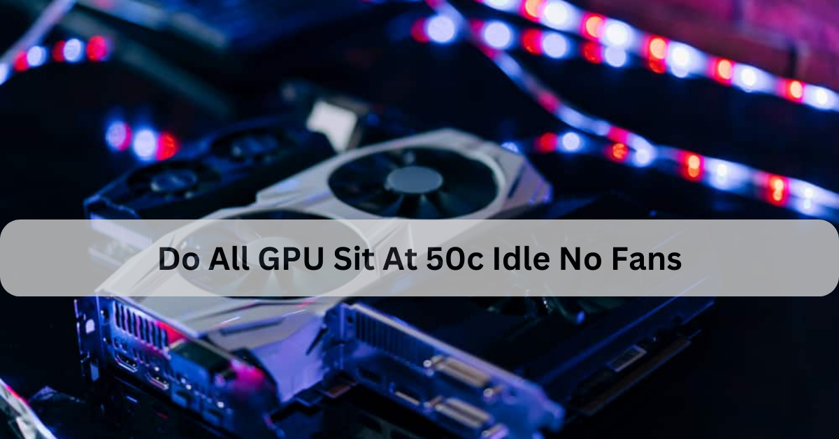 Do All GPU Sit At 50c Idle No Fans